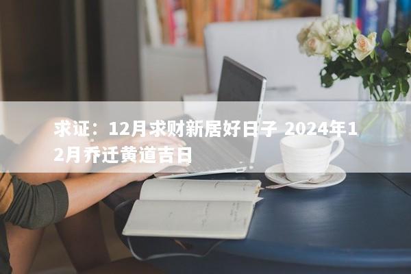 求证:12月求财新居好日子 2024年12月乔迁黄道吉日 求证:12月求财新居好日子 2024年12月乔迁黄道吉日
