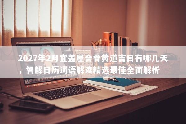 2027年2月宜盖屋合脊黄道吉日有哪几天，智解日历词语解读精选最佳全面解析