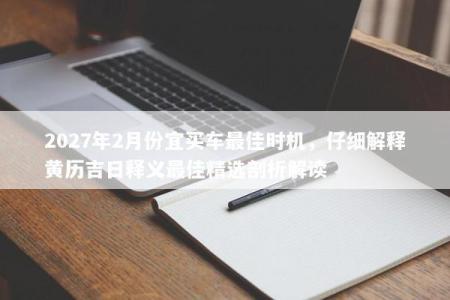 2027年2月份宜买车最佳时机，仔细解释黄历吉日释义最佳精选剖析解读