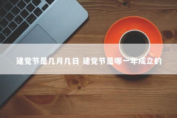 建党节是几月几日 建党节是哪一年成立的