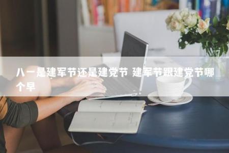 八一是建军节还是建党节 建军节跟建党节哪个早