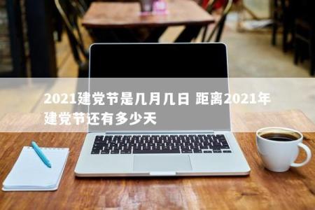 2021建党节是几月几日 距离2021年建党节还有多少天