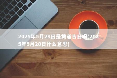 2025年5月28日是黄道吉日吗(2025年5月20日什么意思)