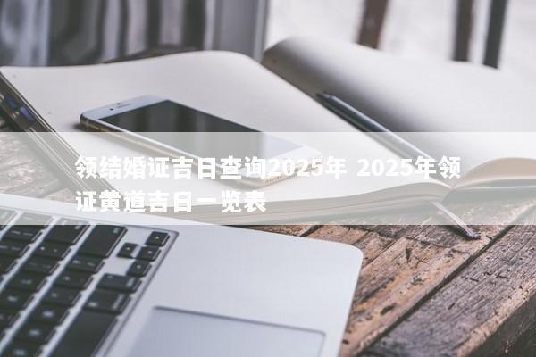 领结婚证吉日查询2025年 2025年领证黄道吉日一览表