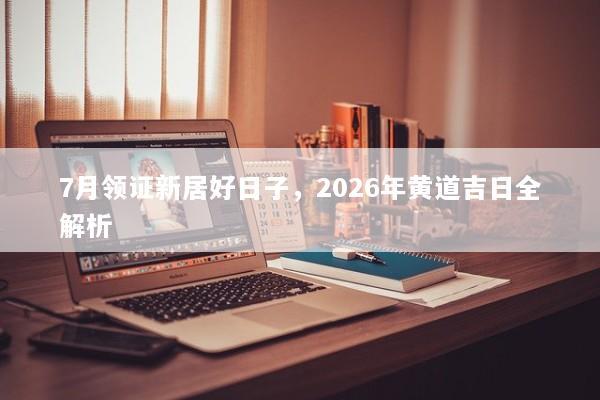 7月领证新居好日子，2026年黄道吉日全解析