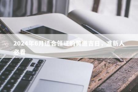 2024年6月适合领证的黄道吉日，准新人必看