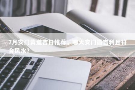 7月安门黄道吉日推荐，哪天安门最吉利且符合风水？