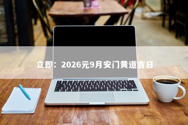 立即:2026元9月安门黄道吉日 立即:2026元9月安门黄道吉日