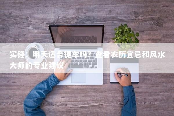 实锤：明天适合提车吗？查看农历宜忌和风水大师的专业建议
