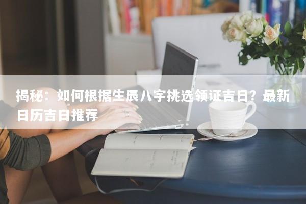 揭秘:如何根据生辰八字挑选领证吉日?最新日历吉日推荐 揭秘:如何根据生辰八字挑选领证吉日?最新日历吉日推荐